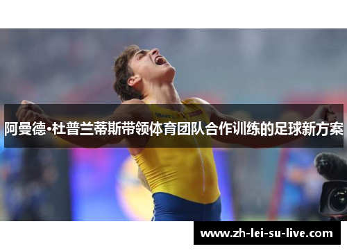 阿曼德·杜普兰蒂斯带领体育团队合作训练的足球新方案 阿曼德·杜普兰蒂斯带领体育团队合作训练的足球新方案