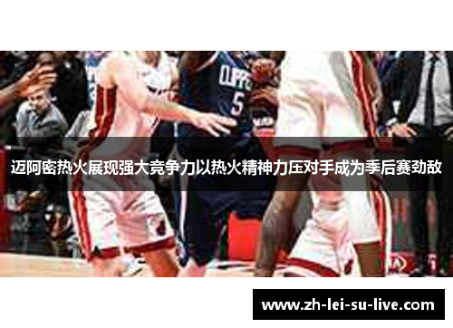 迈阿密热火展现强大竞争力以热火精神力压对手成为季后赛劲敌