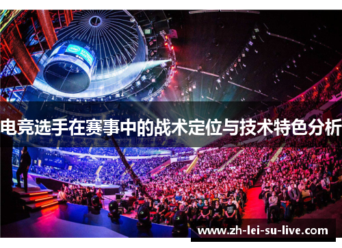 电竞选手在赛事中的战术定位与技术特色分析 电竞选手在赛事中的战术定位与技术特色分析